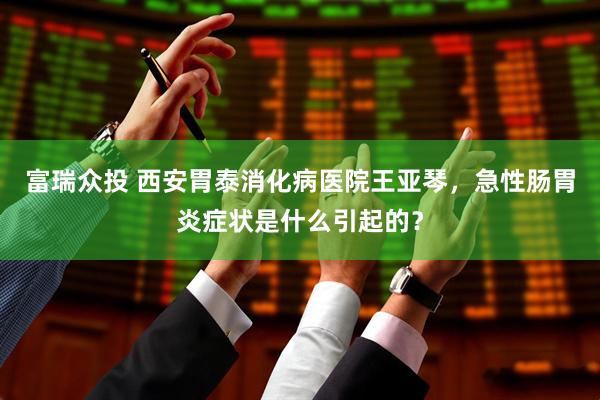 富瑞众投 西安胃泰消化病医院王亚琴，急性肠胃炎症状是什么引起的？
