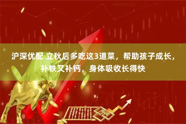 沪深优配 立秋后多吃这3道菜，帮助孩子成长，补铁又补钙，身体吸收长得快