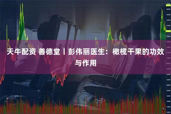 天牛配资 善德堂丨彭伟丽医生：橄榄干果的功效与作用