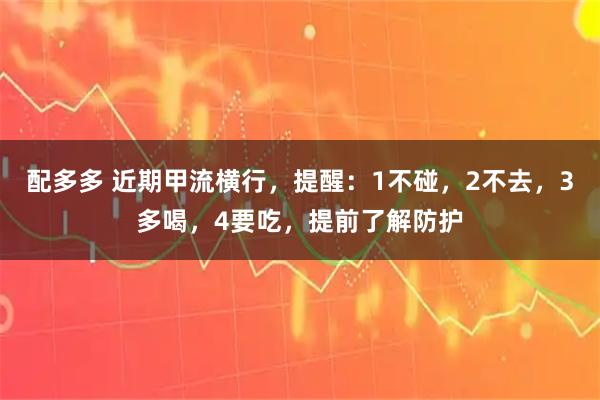 配多多 近期甲流横行，提醒：1不碰，2不去，3多喝，4要吃，提前了解防护