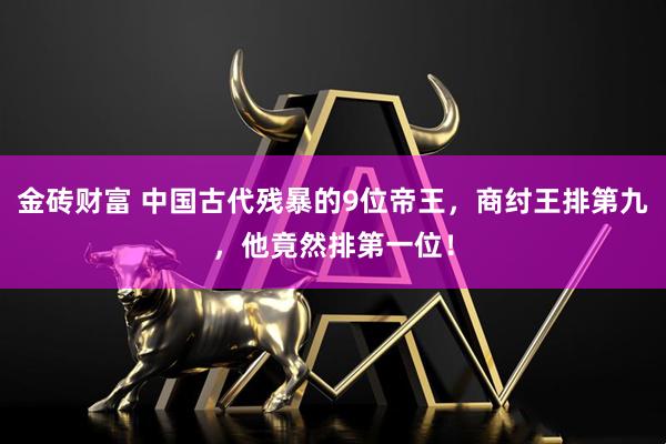 金砖财富 中国古代残暴的9位帝王，商纣王排第九，他竟然排第一位！