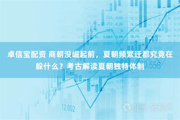 卓信宝配资 商朝没崛起前，夏朝频繁迁都究竟在躲什么？考古解读夏朝独特体制