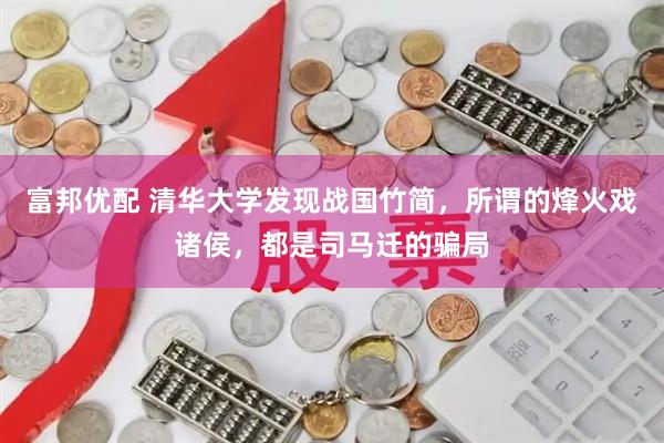 富邦优配 清华大学发现战国竹简，所谓的烽火戏诸侯，都是司马迁的骗局