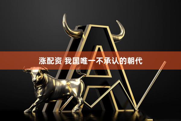 涨配资 我国唯一不承认的朝代
