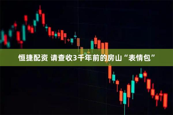 恒捷配资 请查收3千年前的房山“表情包”