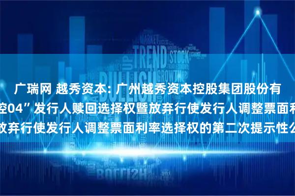 广瑞网 越秀资本: 广州越秀资本控股集团股份有限公司关于行使“22越控04”发行人赎回选择权暨放弃行使发行人调整票面利率选择权的第二次提示性公告