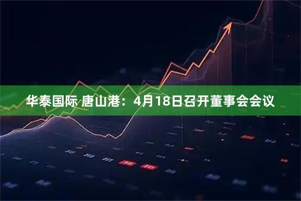 华泰国际 唐山港：4月18日召开董事会会议