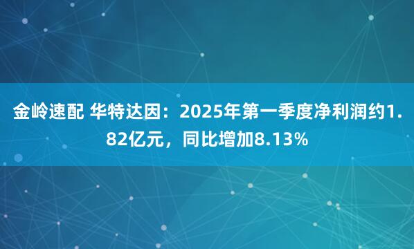 金岭速配 华特达因：2025年第一季度净利润约1.82亿元，同比增加8.13%