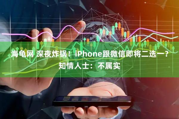海龟网 深夜炸锅！iPhone跟微信即将二选一？知情人士：不属实