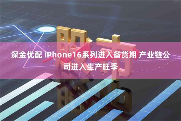 深金优配 iPhone16系列进入备货期 产业链公司进入生产旺季