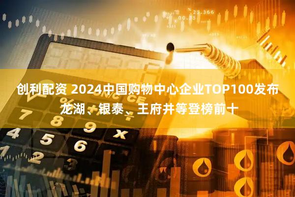 创利配资 2024中国购物中心企业TOP100发布 龙湖、银泰、王府井等登榜前十