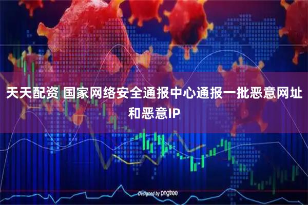 天天配资 国家网络安全通报中心通报一批恶意网址和恶意IP