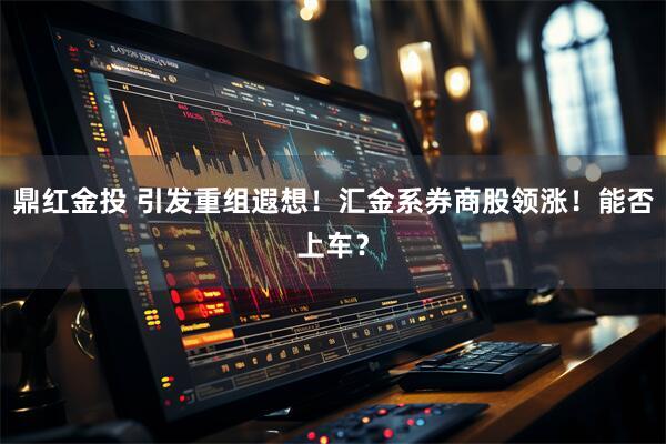 鼎红金投 引发重组遐想！汇金系券商股领涨！能否上车？