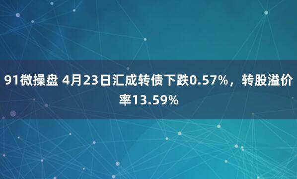 91微操盘 4月23日汇成转债下跌0.57%，转股溢价率13.59%
