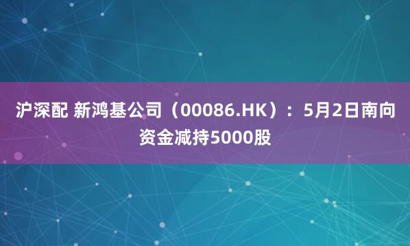 沪深配 新鸿基公司（00086.HK）：5月2日南向资金减持5000股