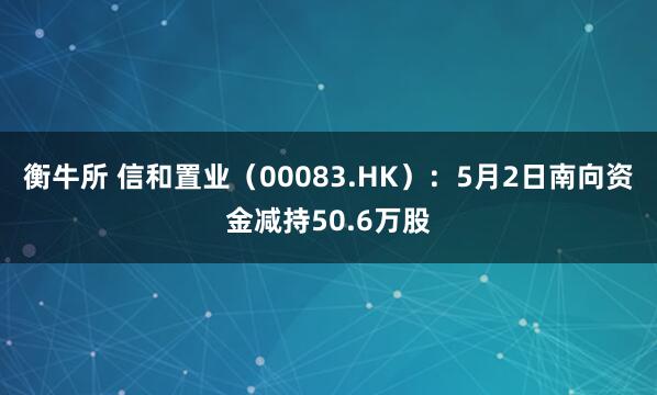 衡牛所 信和置业（00083.HK）：5月2日南向资金减持50.6万股
