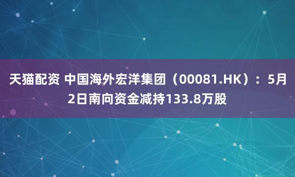 天猫配资 中国海外宏洋集团（00081.HK）：5月2日南向资金减持133.8万股