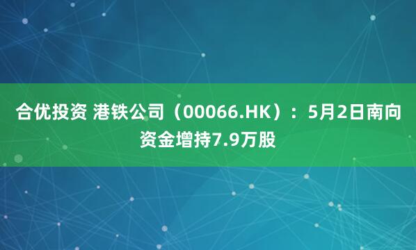 合优投资 港铁公司（00066.HK）：5月2日南向资金增持7.9万股