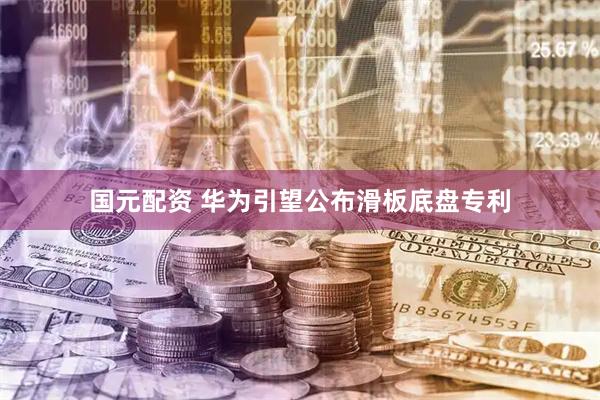国元配资 华为引望公布滑板底盘专利
