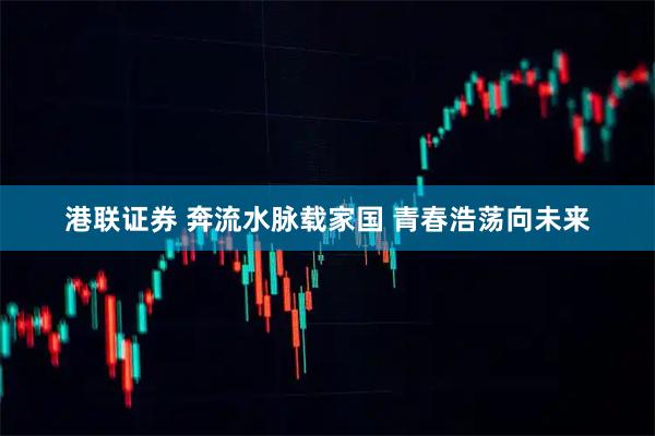 港联证券 奔流水脉载家国&#32;青春浩荡向未来