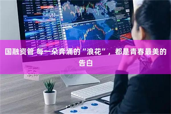 国融资管 每一朵奔涌的“浪花”，都是青春最美的告白