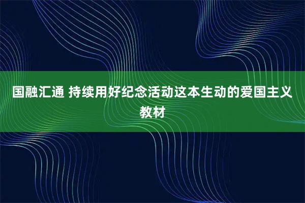 国融汇通 持续用好纪念活动这本生动的爱国主义教材