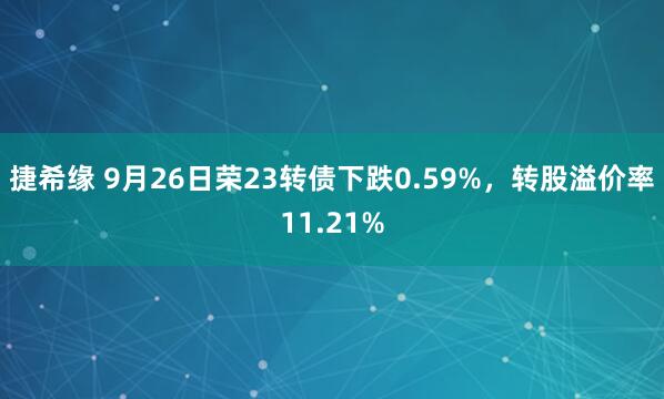 捷希缘 9月26日荣23转债下跌0.59%，转股溢价率11.21%