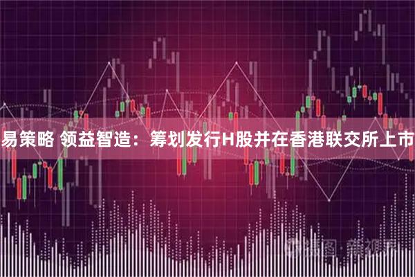 易策略 领益智造：筹划发行H股并在香港联交所上市
