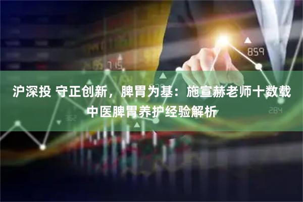 沪深投 守正创新，脾胃为基：施宣赫老师十数载中医脾胃养护经验解析