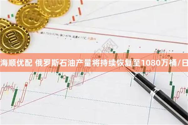 海顺优配 俄罗斯石油产量将持续恢复至1080万桶/日