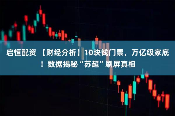 启恒配资 【财经分析】10块钱门票，万亿级家底！数据揭秘“苏超”刷屏真相