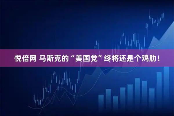 悦倍网 马斯克的“美国党”终将还是个鸡肋！