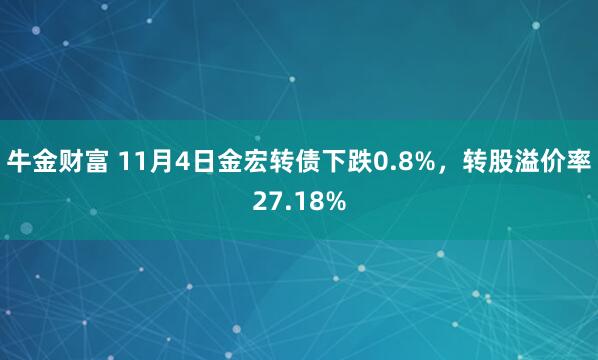 牛金财富 11月4日金宏转债下跌0.8%，转股溢价率27.18%
