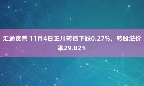 汇通资管 11月4日正川转债下跌0.27%，转股溢价率29.82%