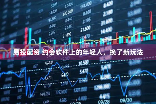 易投配资 约会软件上的年轻人，换了新玩法