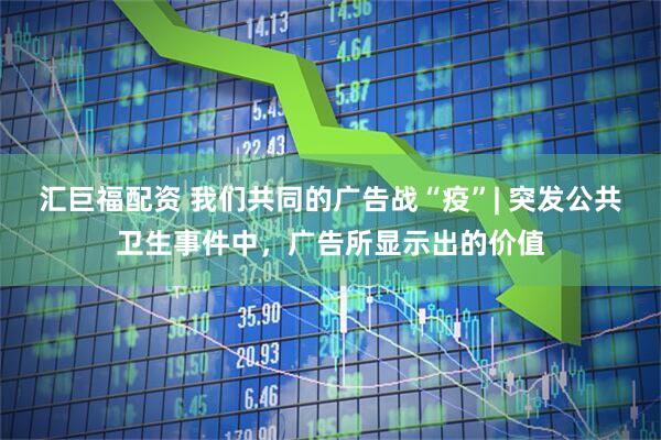 汇巨福配资 我们共同的广告战“疫”| 突发公共卫生事件中，广告所显示出的价值