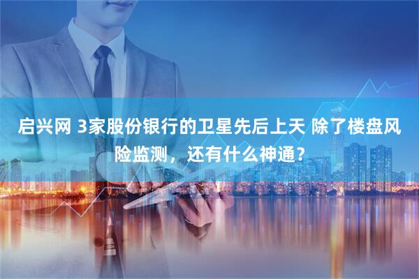 启兴网 3家股份银行的卫星先后上天 除了楼盘风险监测，还有什么神通？