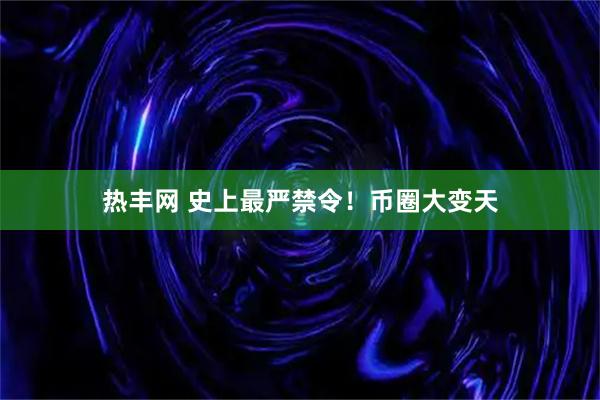 热丰网 史上最严禁令！币圈大变天
