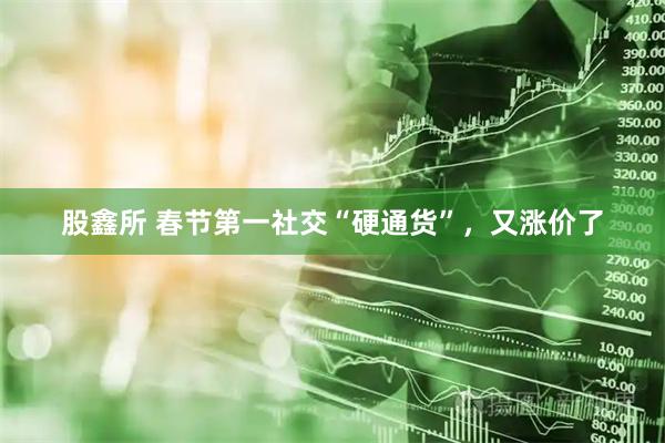 股鑫所 春节第一社交“硬通货”，又涨价了