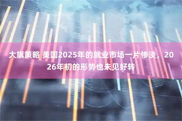 大旗策略 美国2025年的就业市场一片惨淡，2026年初的形势也未见好转