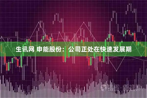 生讯网 申能股份：公司正处在快速发展期
