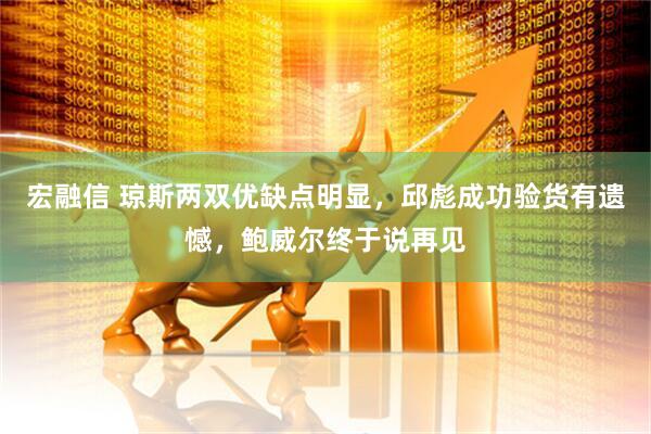 宏融信 琼斯两双优缺点明显，邱彪成功验货有遗憾，鲍威尔终于说再见