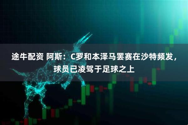 途牛配资 阿斯：C罗和本泽马罢赛在沙特频发，球员已凌驾于足球之上