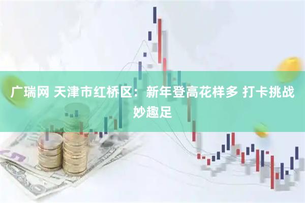 广瑞网 天津市红桥区：新年登高花样多 打卡挑战妙趣足