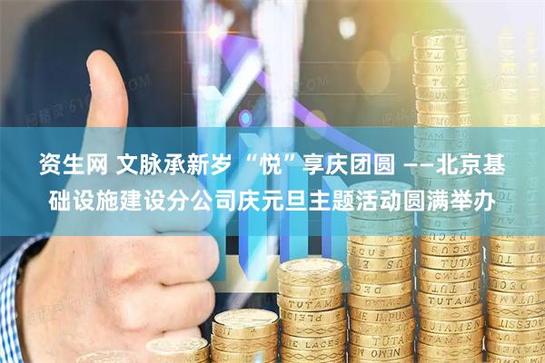 资生网 文脉承新岁 “悦”享庆团圆 ——北京基础设施建设分公司庆元旦主题活动圆满举办