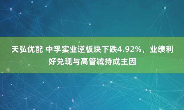 天弘优配 中孚实业逆板块下跌4.92%，业绩利好兑现与高管减持成主因