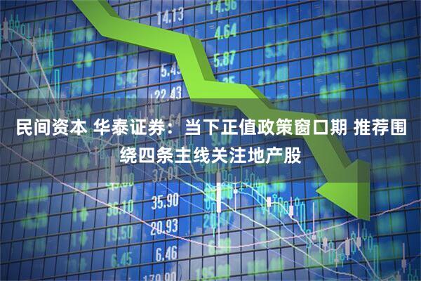 民间资本 华泰证券：当下正值政策窗口期 推荐围绕四条主线关注地产股