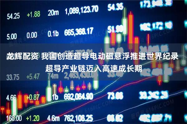 龙辉配资 我国创造超导电动磁悬浮推进世界纪录 超导产业链迈入高速成长期