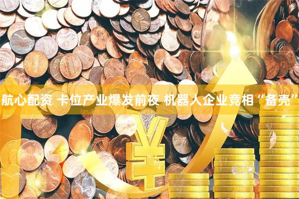 航心配资 卡位产业爆发前夜 机器人企业竞相“备壳”