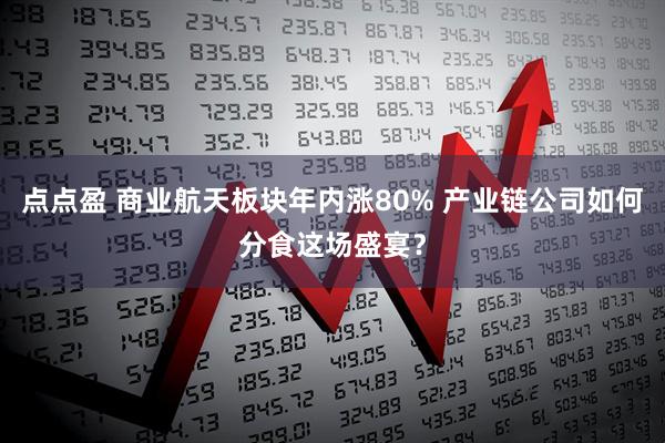 点点盈 商业航天板块年内涨80% 产业链公司如何分食这场盛宴？